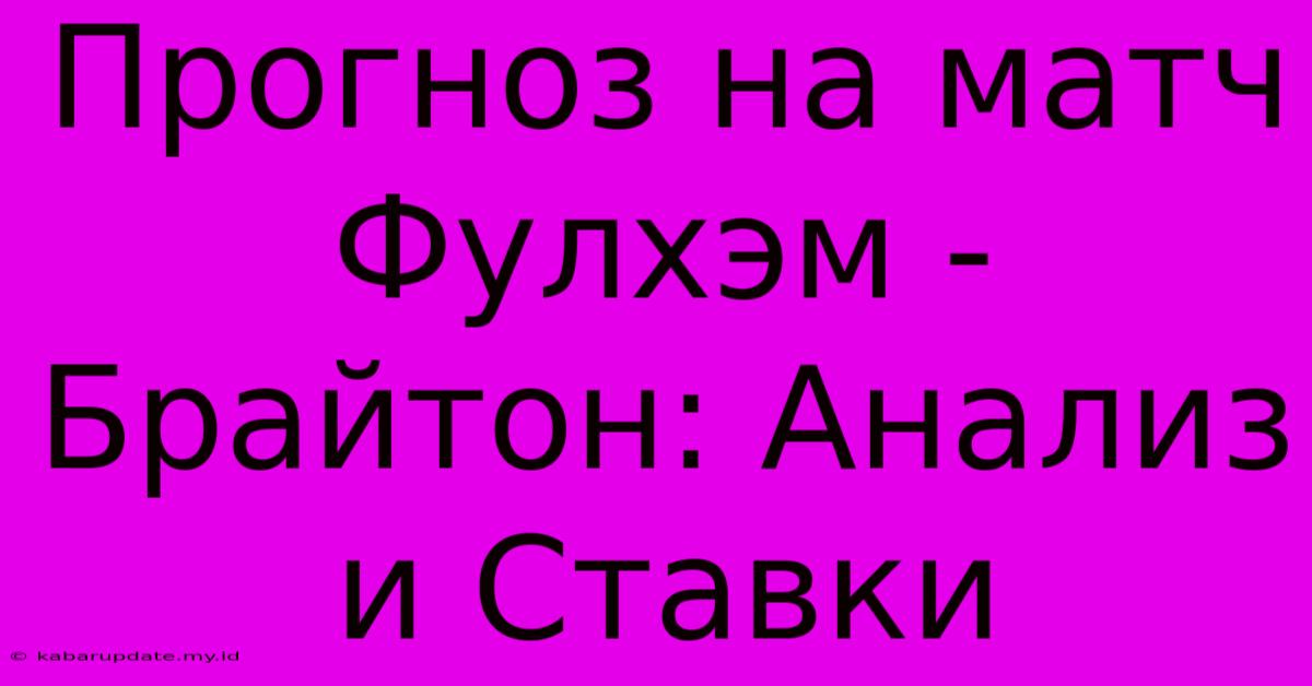 Прогноз На Матч Фулхэм - Брайтон: Анализ И Ставки