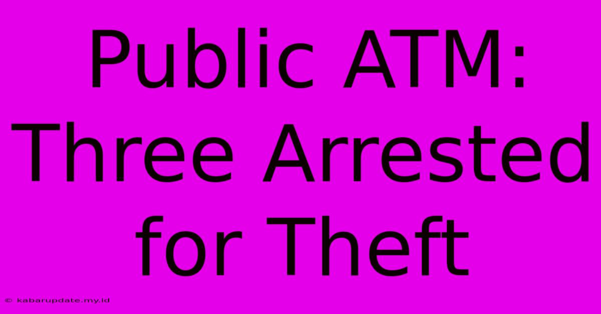 Public ATM: Three Arrested For Theft