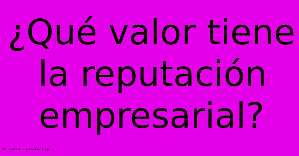 ¿Qué Valor Tiene La Reputación Empresarial?