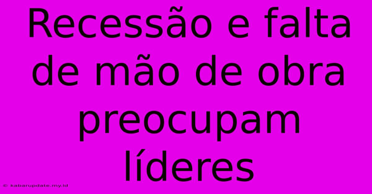 Recessão E Falta De Mão De Obra Preocupam Líderes