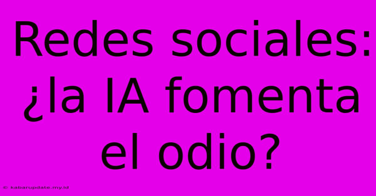 Redes Sociales: ¿la IA Fomenta El Odio?