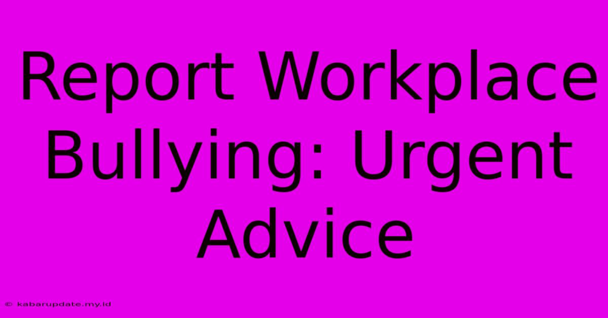 Report Workplace Bullying: Urgent Advice