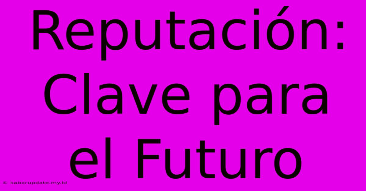 Reputación: Clave Para El Futuro