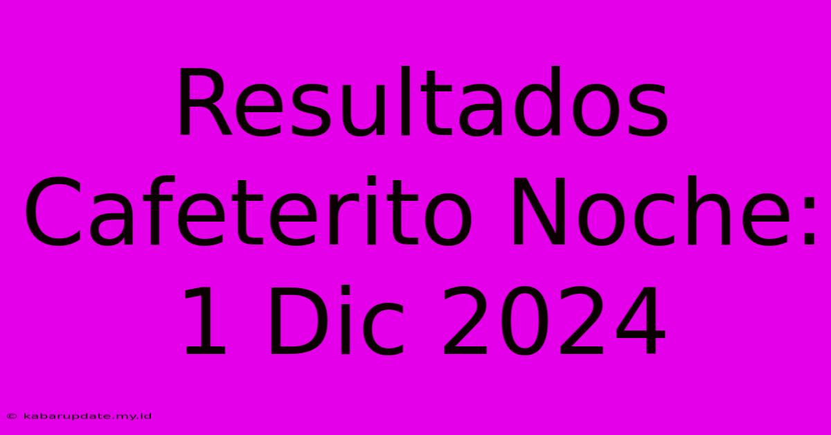 Resultados Cafeterito Noche: 1 Dic 2024