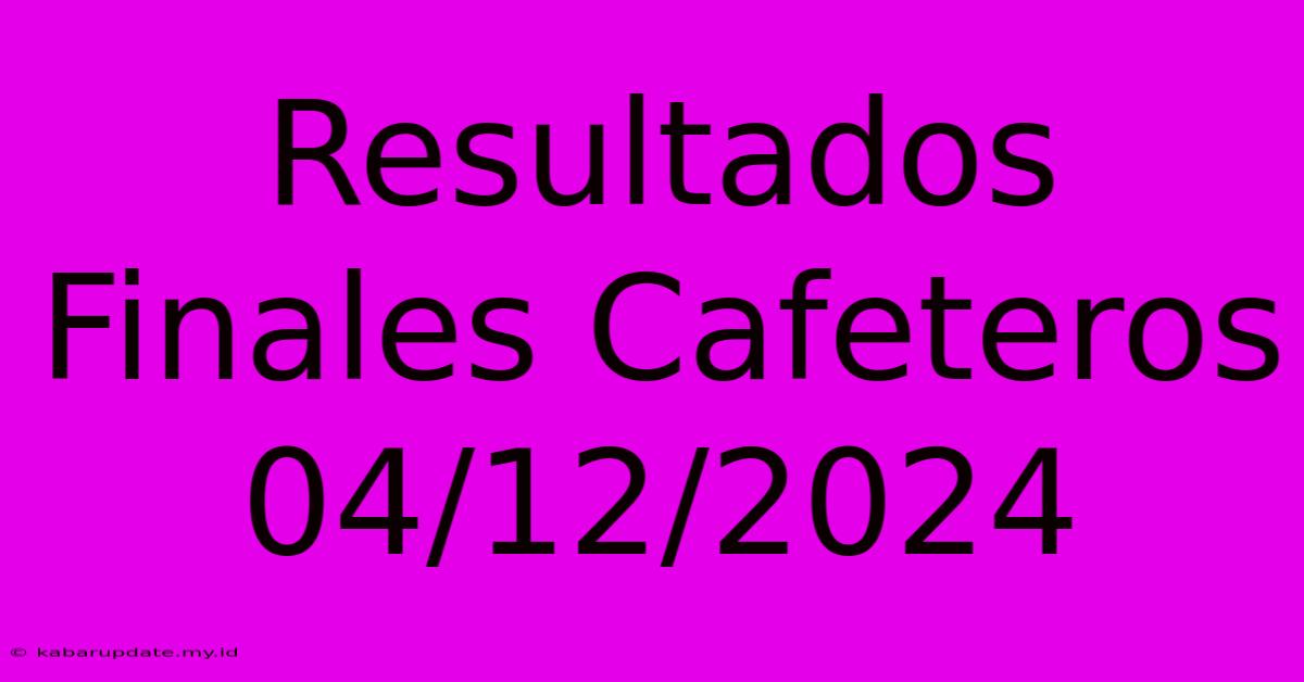 Resultados Finales Cafeteros 04/12/2024