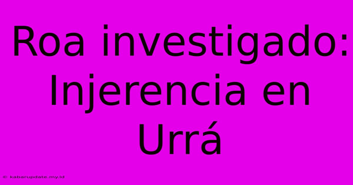 Roa Investigado: Injerencia En Urrá