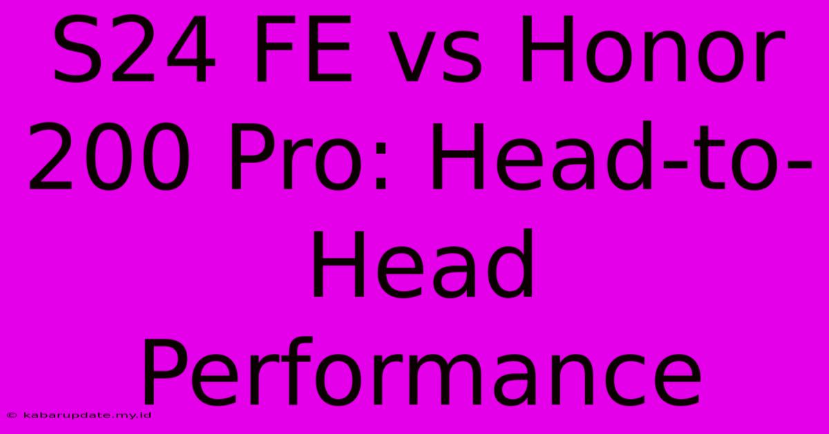 S24 FE Vs Honor 200 Pro: Head-to-Head Performance