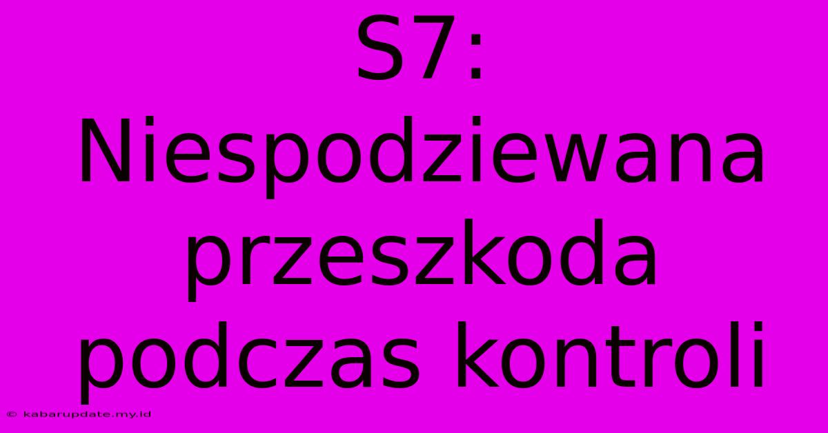 S7: Niespodziewana Przeszkoda Podczas Kontroli