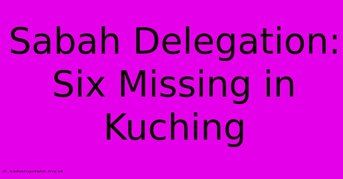 Sabah Delegation: Six Missing In Kuching