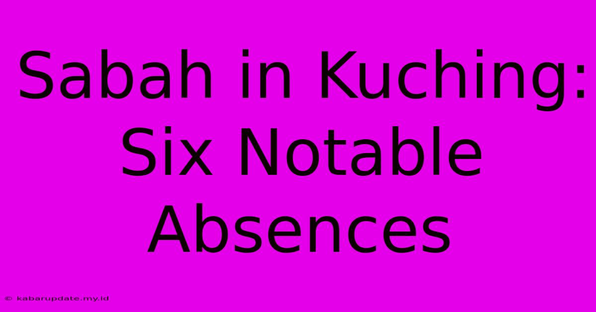 Sabah In Kuching: Six Notable Absences