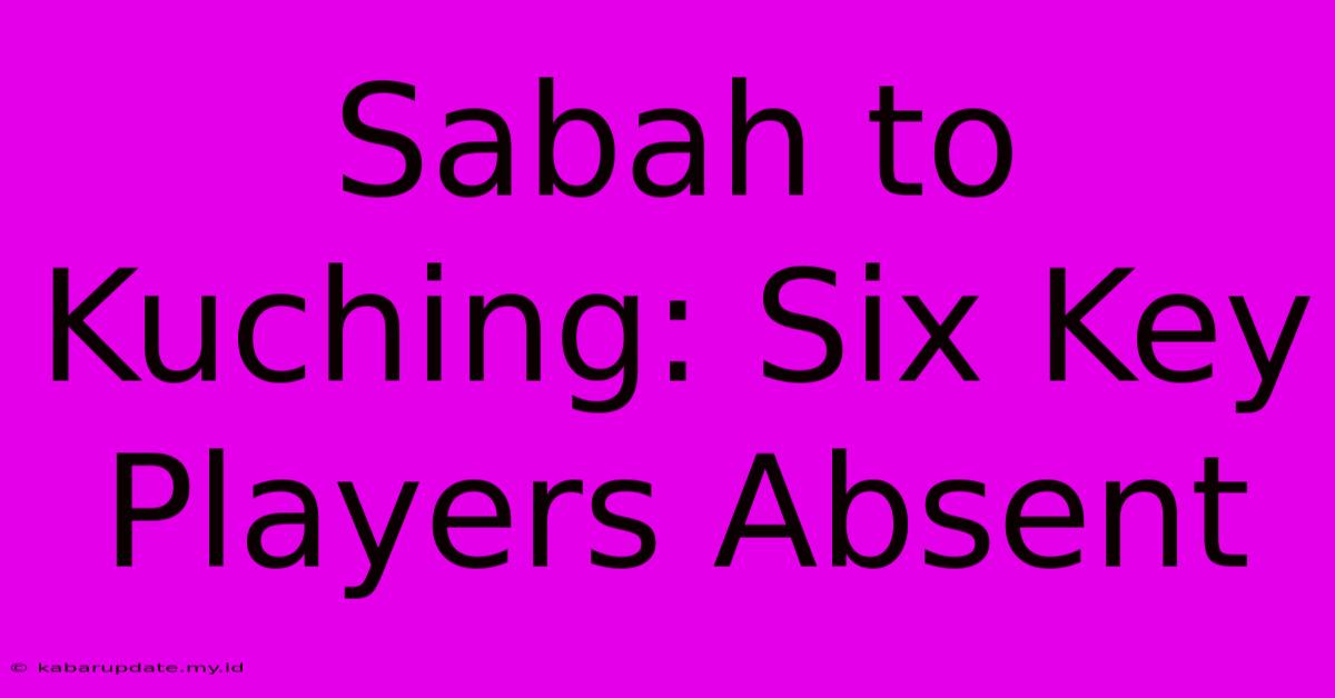 Sabah To Kuching: Six Key Players Absent