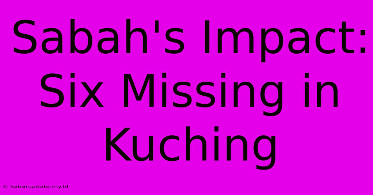 Sabah's Impact: Six Missing In Kuching