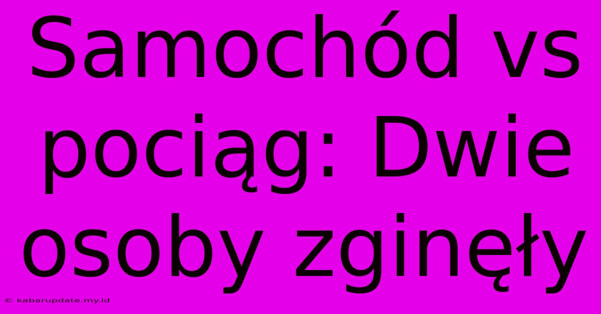 Samochód Vs Pociąg: Dwie Osoby Zginęły