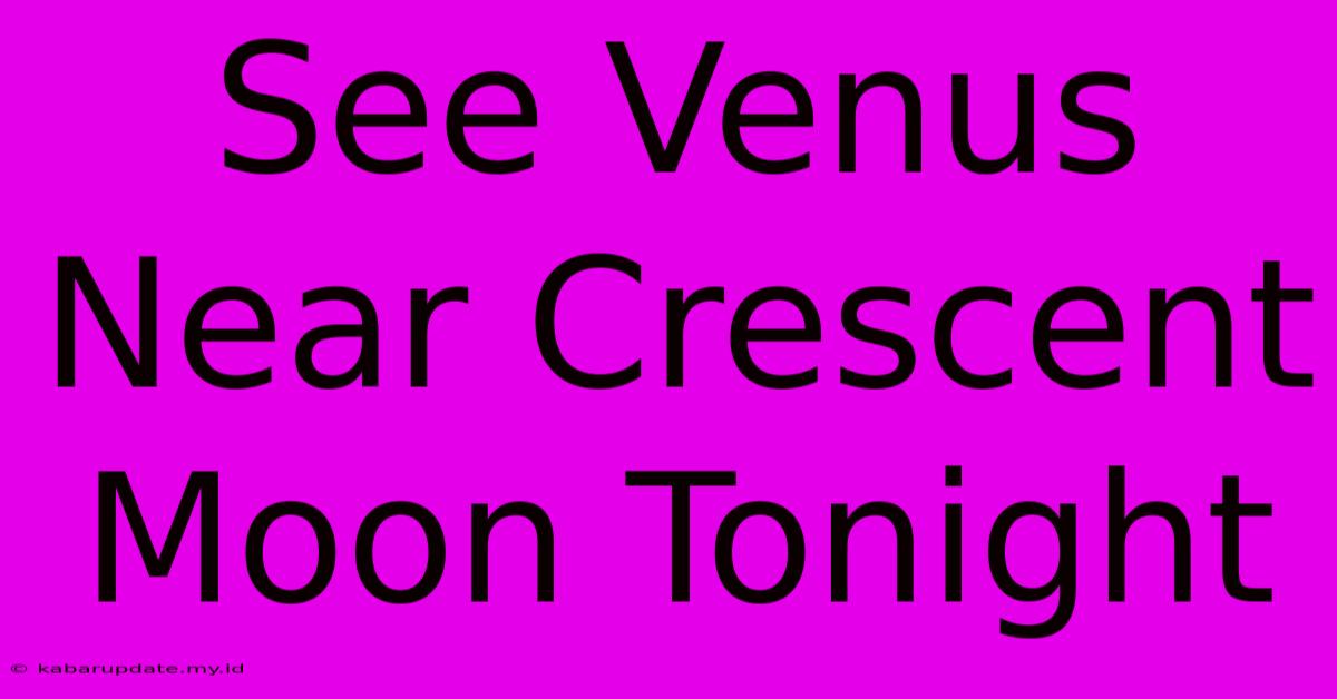 See Venus Near Crescent Moon Tonight