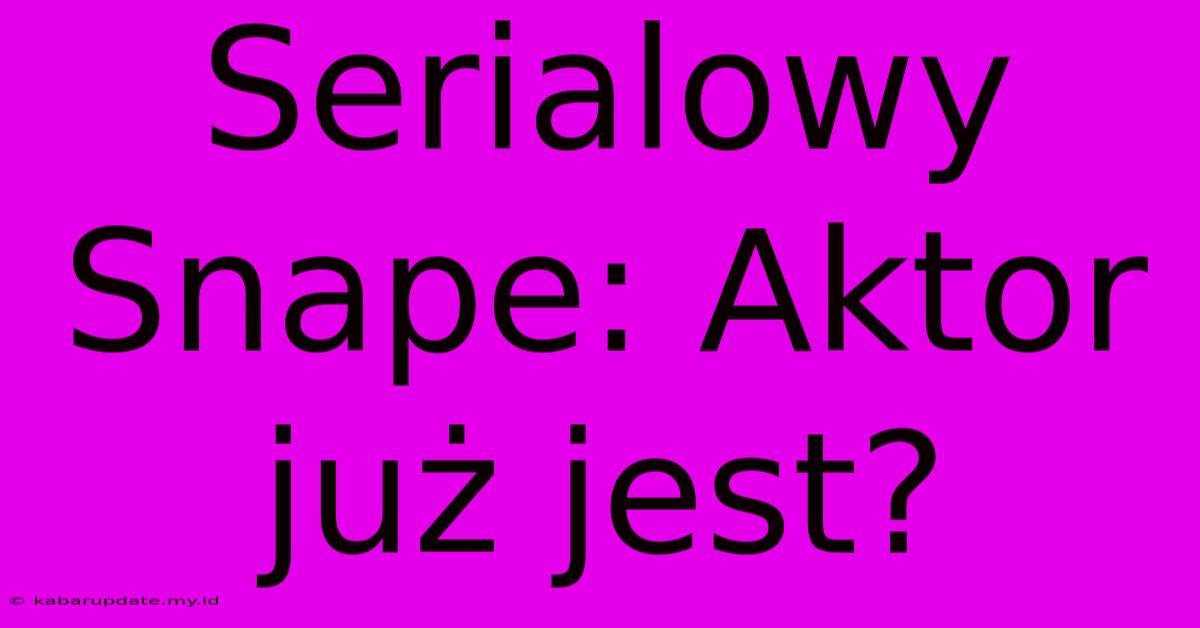 Serialowy Snape: Aktor Już Jest?