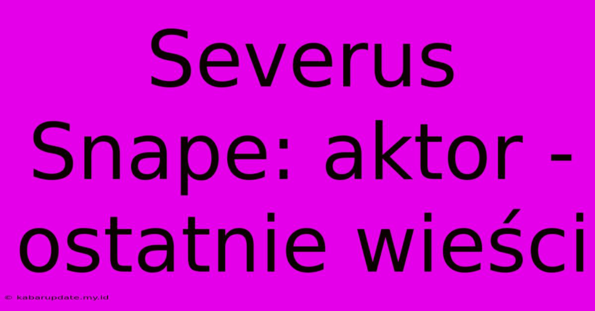 Severus Snape: Aktor - Ostatnie Wieści