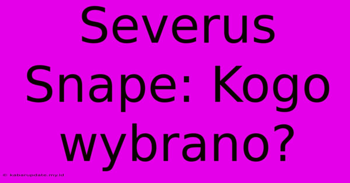 Severus Snape: Kogo Wybrano?