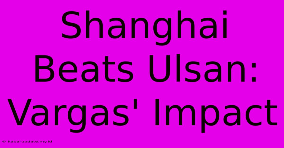 Shanghai Beats Ulsan: Vargas' Impact