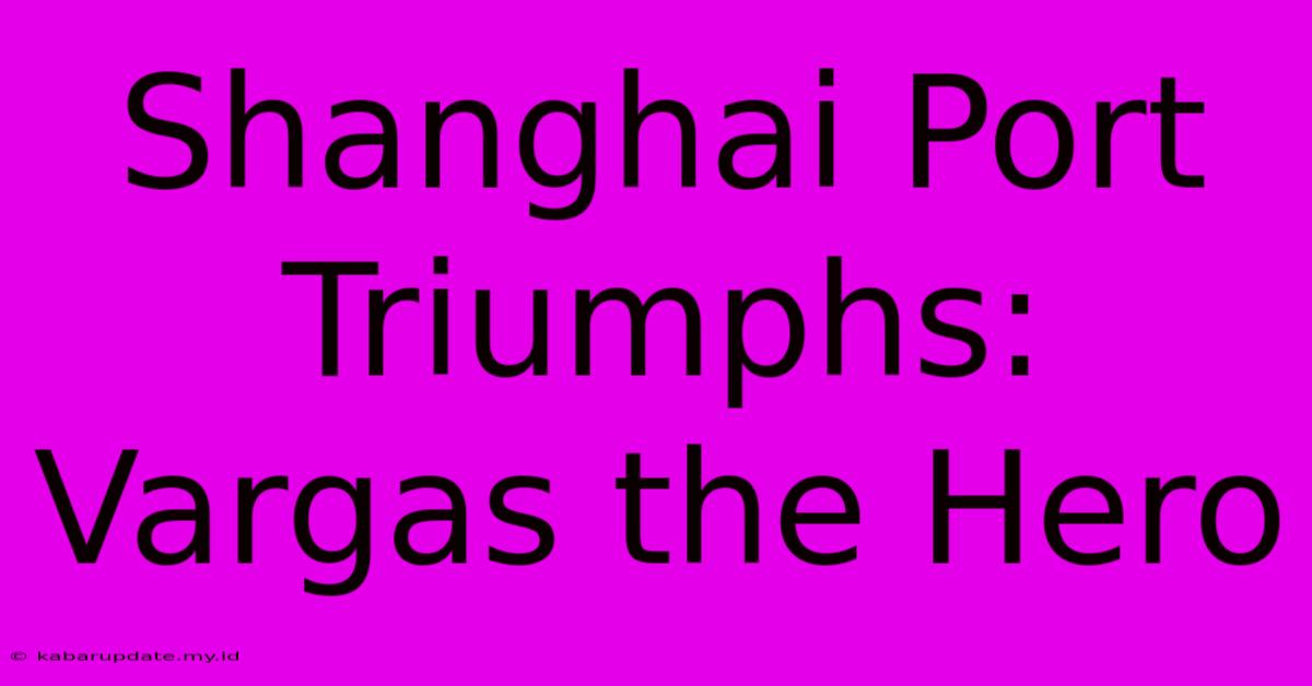 Shanghai Port Triumphs: Vargas The Hero