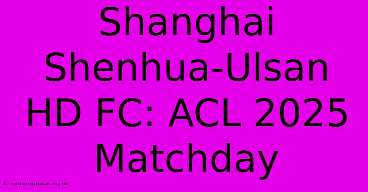 Shanghai Shenhua-Ulsan HD FC: ACL 2025 Matchday