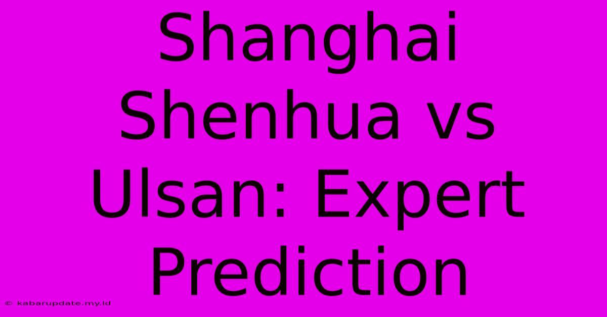 Shanghai Shenhua Vs Ulsan: Expert Prediction