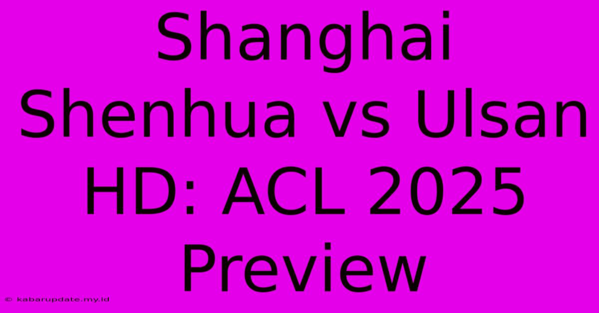 Shanghai Shenhua Vs Ulsan HD: ACL 2025 Preview