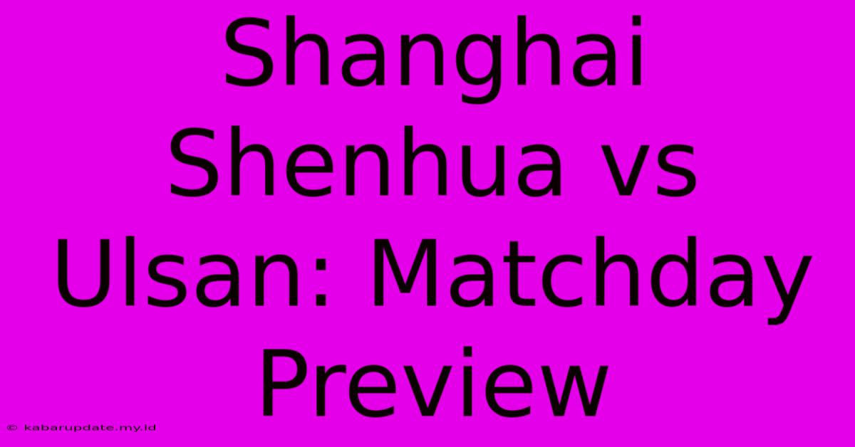 Shanghai Shenhua Vs Ulsan: Matchday Preview