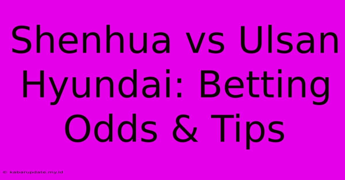 Shenhua Vs Ulsan Hyundai: Betting Odds & Tips