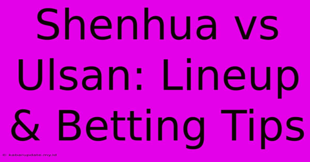 Shenhua Vs Ulsan: Lineup & Betting Tips