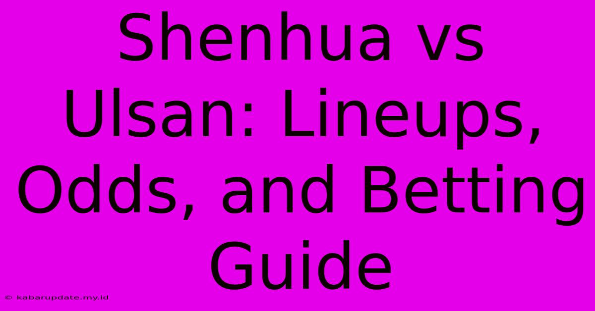 Shenhua Vs Ulsan: Lineups, Odds, And Betting Guide