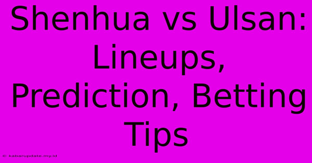 Shenhua Vs Ulsan: Lineups, Prediction, Betting Tips