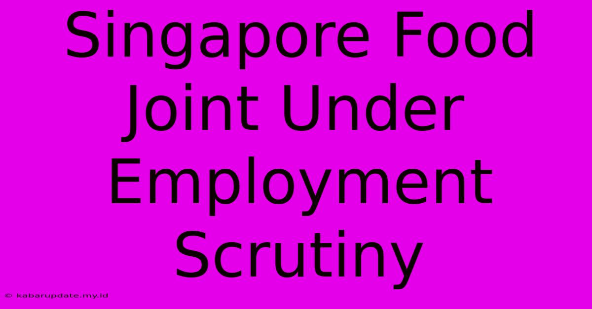 Singapore Food Joint Under Employment Scrutiny