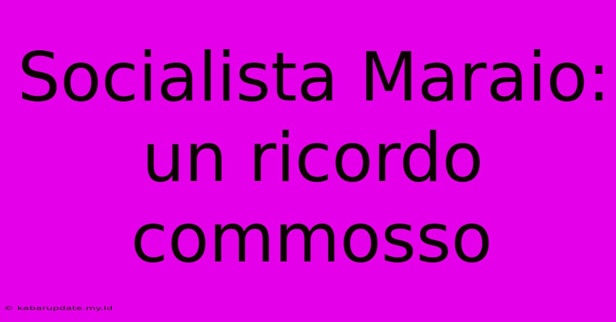 Socialista Maraio: Un Ricordo Commosso