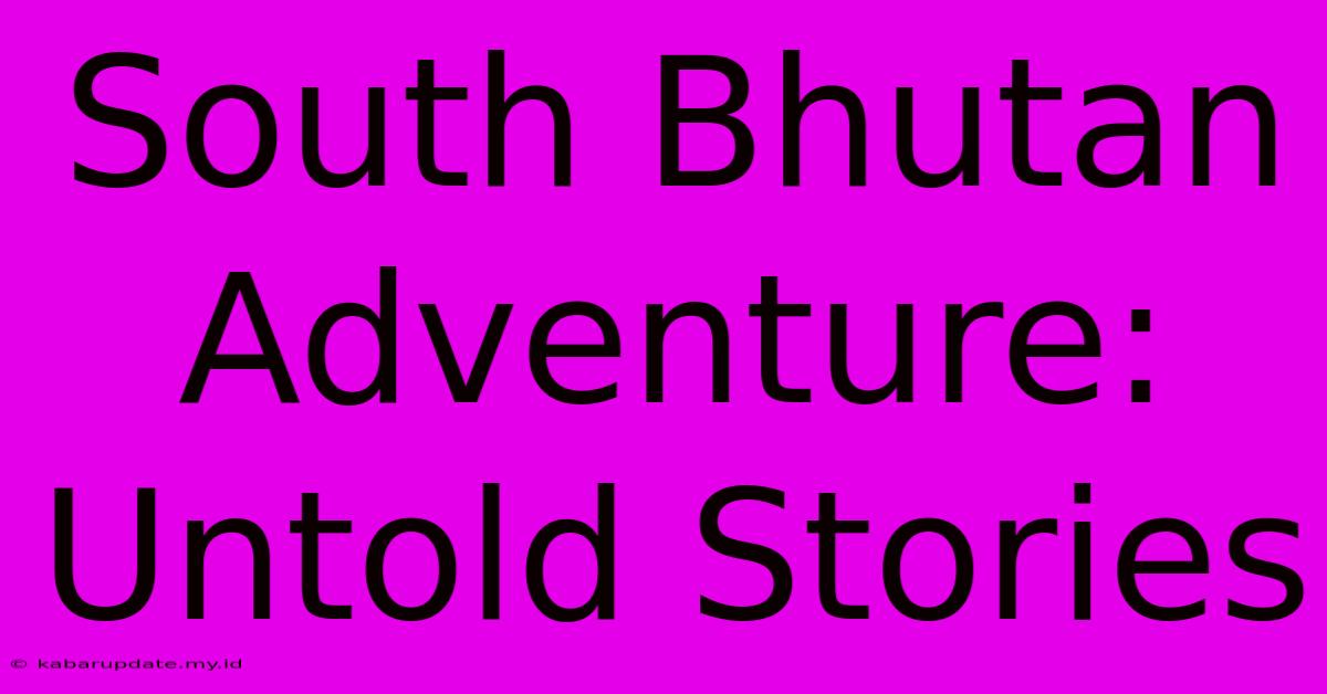 South Bhutan Adventure: Untold Stories