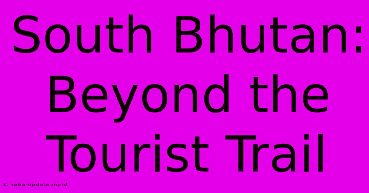 South Bhutan: Beyond The Tourist Trail