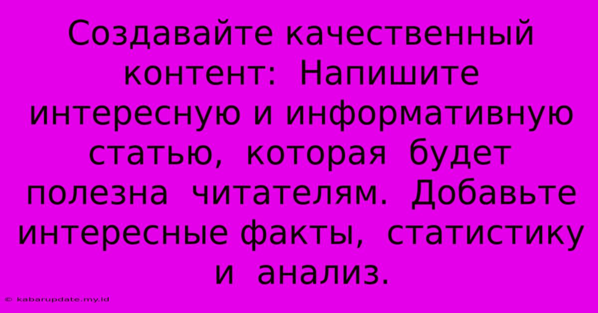 Создавайте Качественный Контент:  Напишите  Интересную И Информативную Статью,  Которая  Будет  Полезна  Читателям.  Добавьте  Интересные Факты,  Статистику И  Анализ.