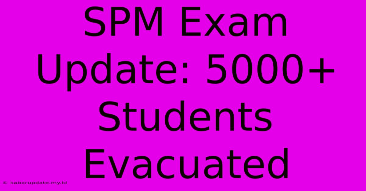 SPM Exam Update: 5000+ Students Evacuated