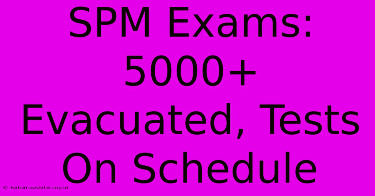 SPM Exams: 5000+ Evacuated, Tests On Schedule