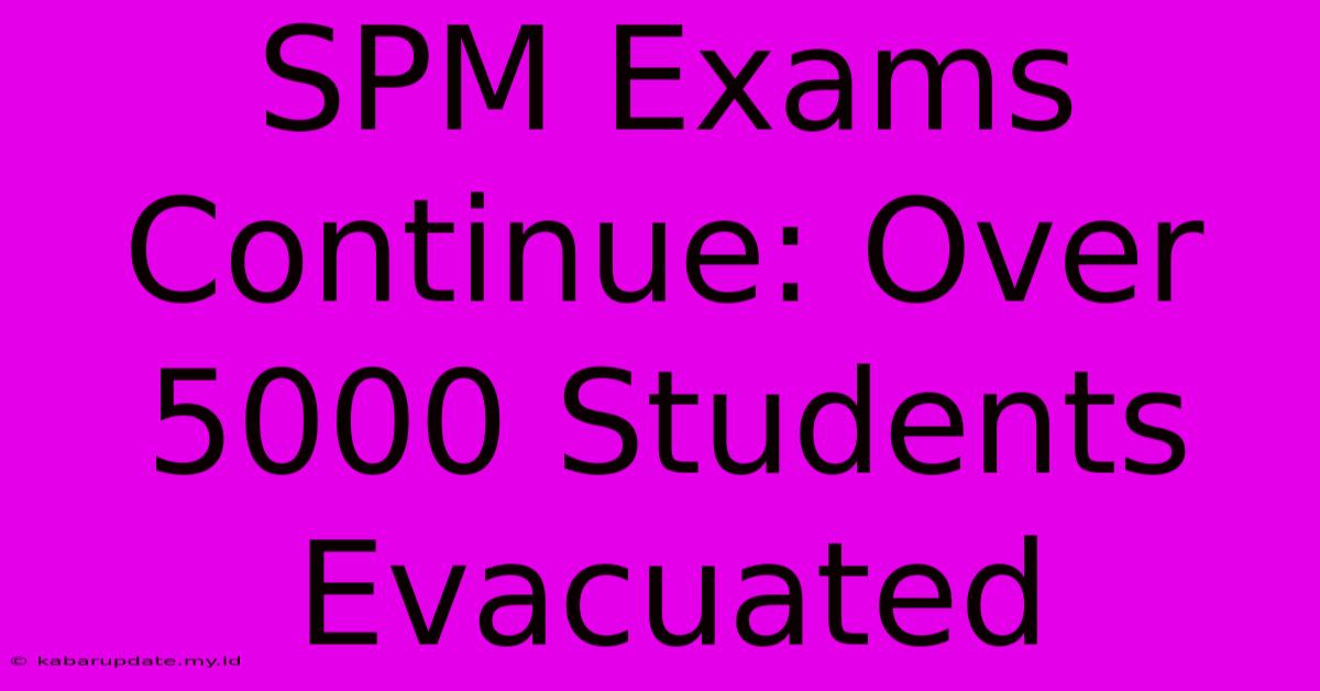 SPM Exams Continue: Over 5000 Students Evacuated