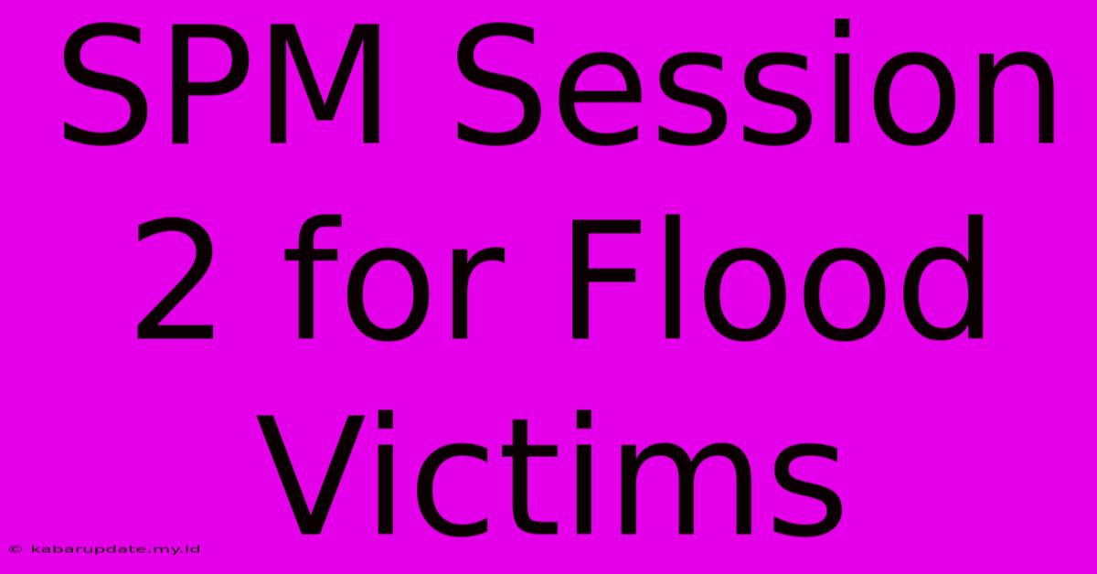 SPM Session 2 For Flood Victims