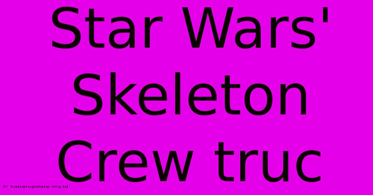 Star Wars' Skeleton Crew Truc