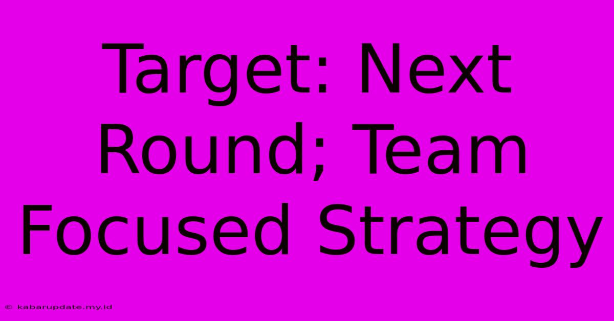 Target: Next Round; Team Focused Strategy