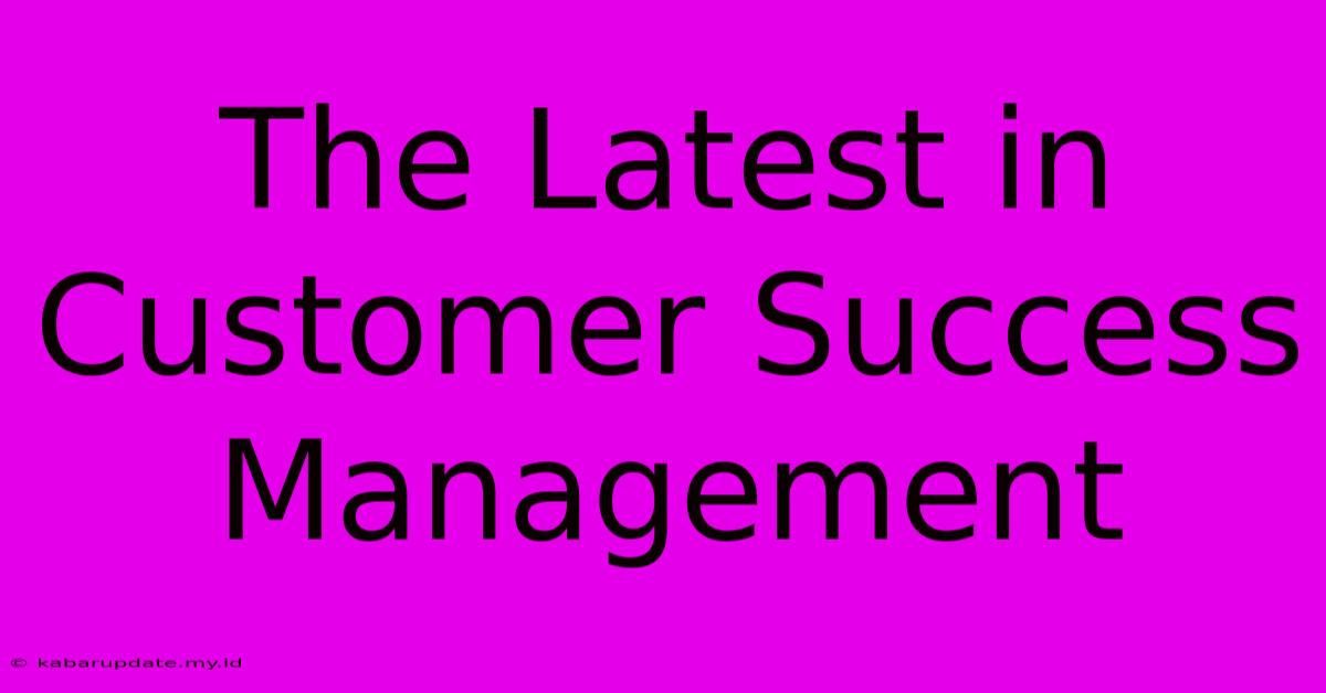 The Latest In Customer Success Management