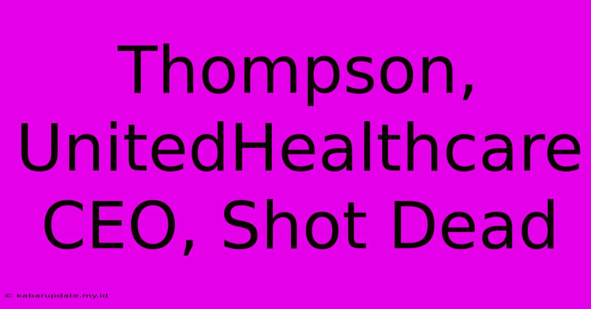 Thompson, UnitedHealthcare CEO, Shot Dead