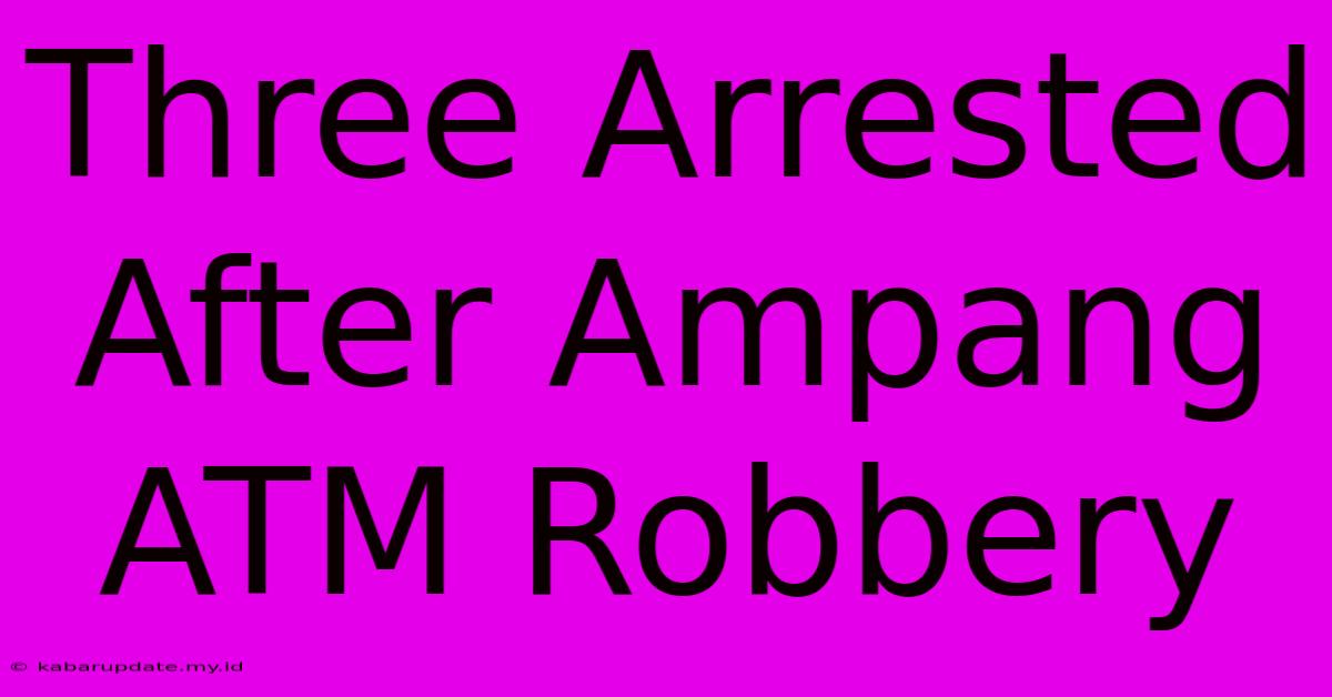 Three Arrested After Ampang ATM Robbery