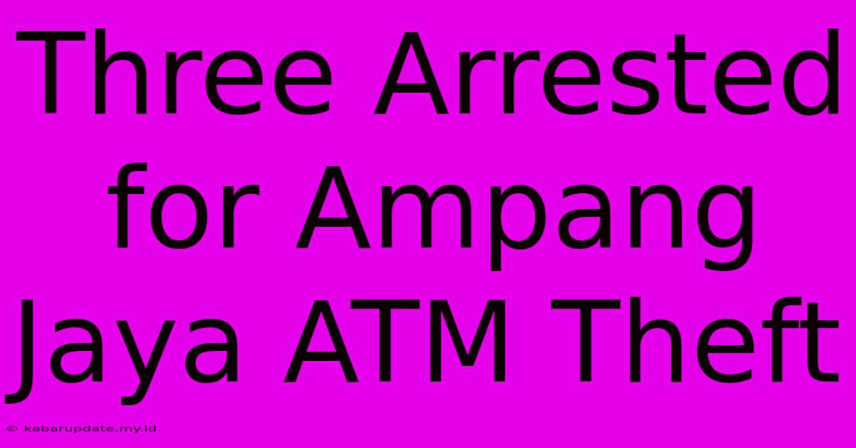 Three Arrested For Ampang Jaya ATM Theft