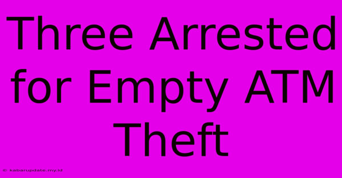 Three Arrested For Empty ATM Theft