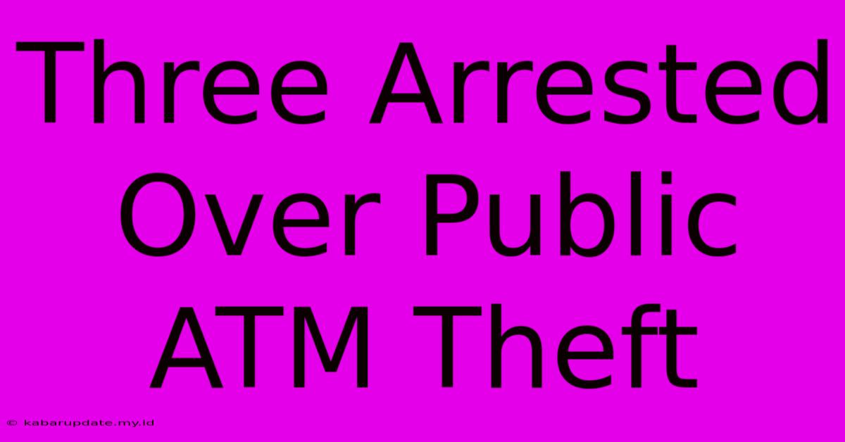 Three Arrested Over Public ATM Theft