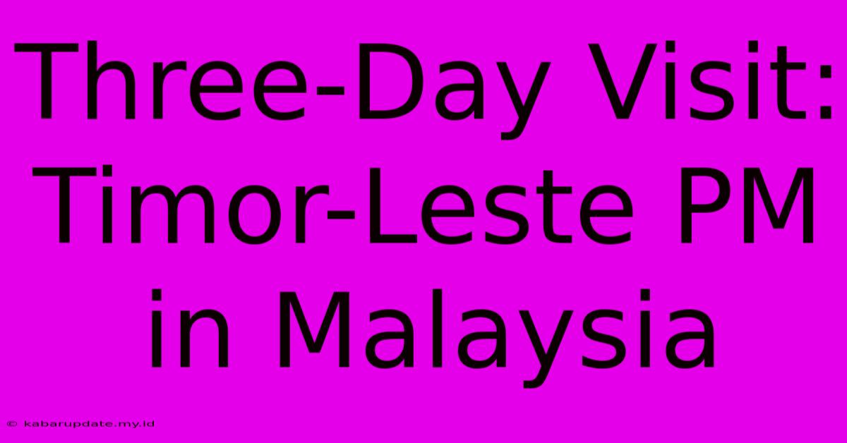 Three-Day Visit: Timor-Leste PM In Malaysia