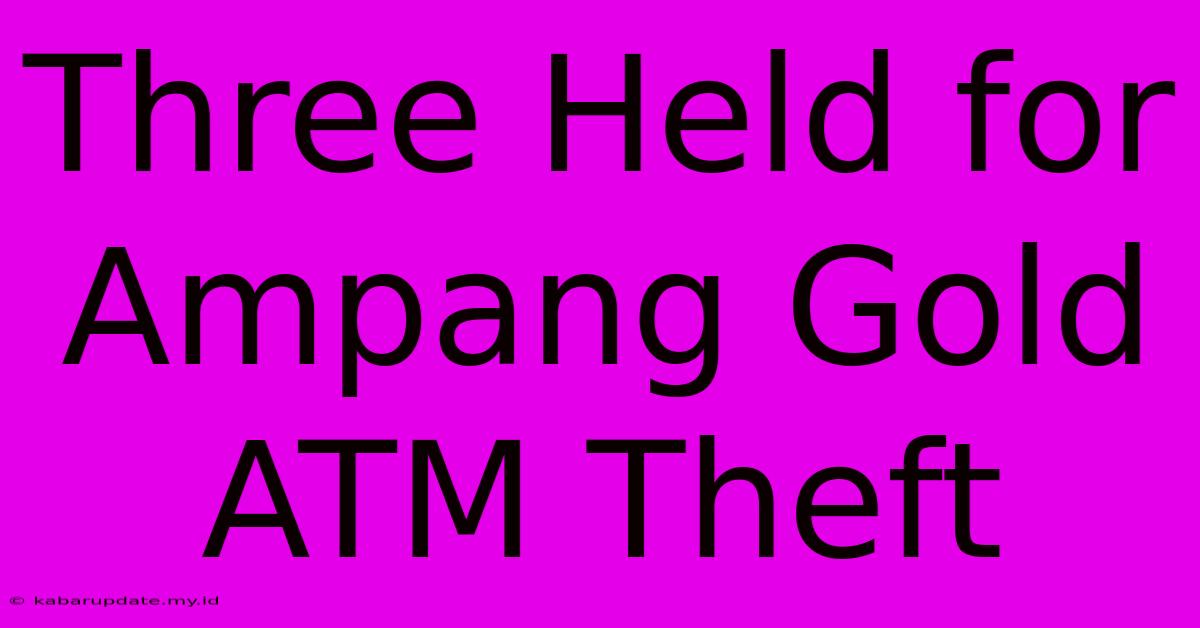 Three Held For Ampang Gold ATM Theft